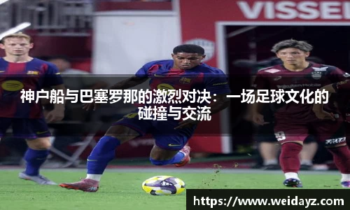 神户船与巴塞罗那的激烈对决:一场足球文化的碰撞与交流